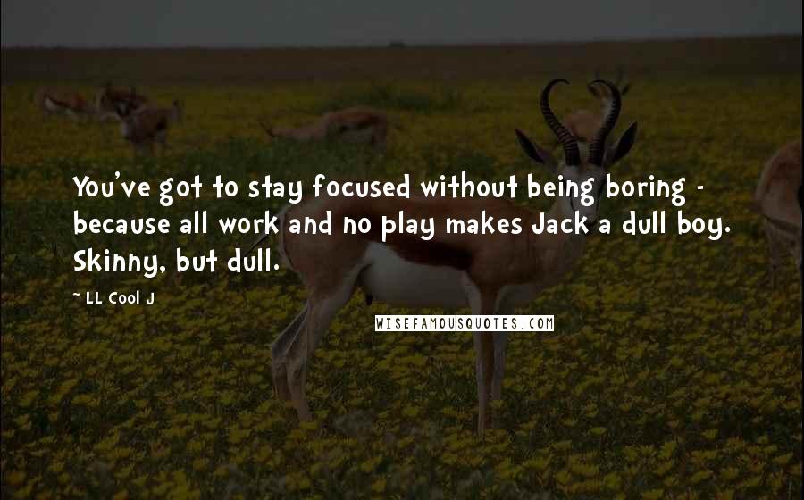 LL Cool J Quotes: You've got to stay focused without being boring - because all work and no play makes Jack a dull boy. Skinny, but dull.