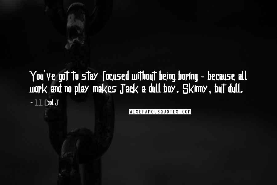 LL Cool J Quotes: You've got to stay focused without being boring - because all work and no play makes Jack a dull boy. Skinny, but dull.