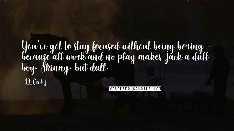 LL Cool J Quotes: You've got to stay focused without being boring - because all work and no play makes Jack a dull boy. Skinny, but dull.