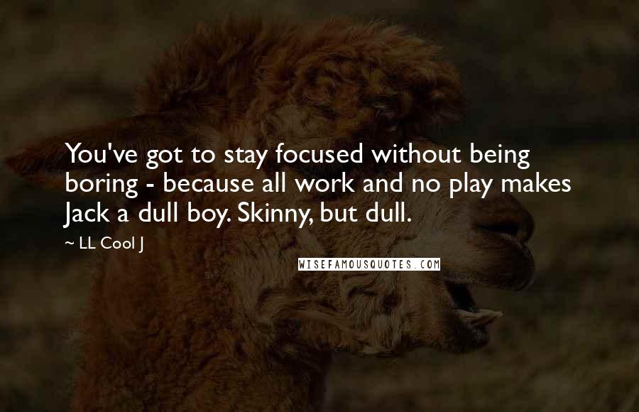 LL Cool J Quotes: You've got to stay focused without being boring - because all work and no play makes Jack a dull boy. Skinny, but dull.