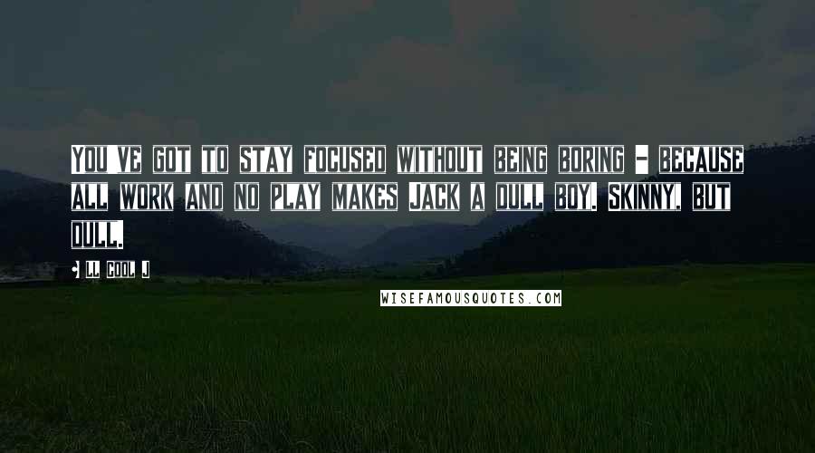 LL Cool J Quotes: You've got to stay focused without being boring - because all work and no play makes Jack a dull boy. Skinny, but dull.