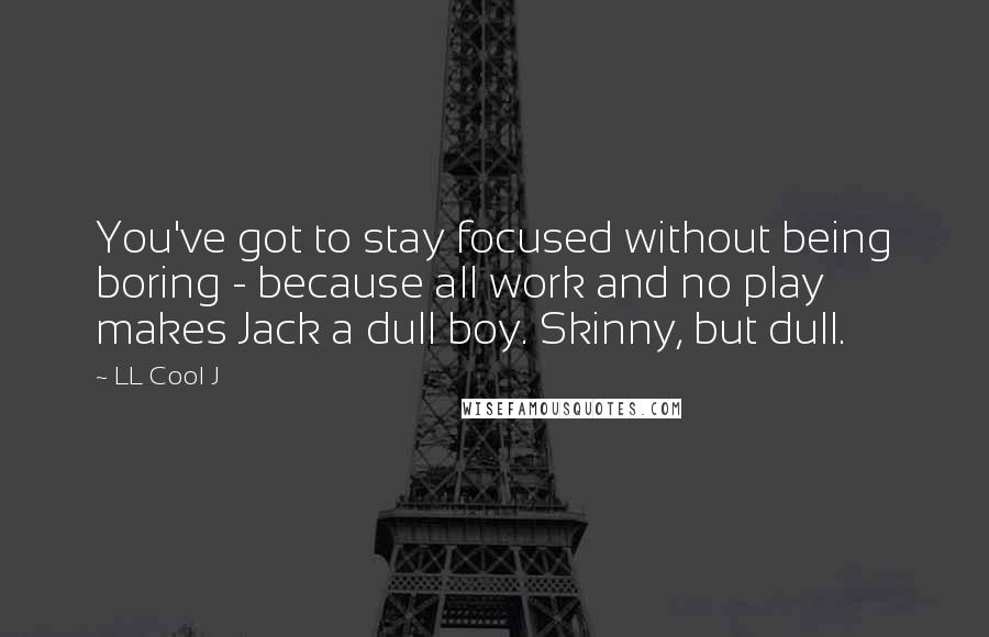 LL Cool J Quotes: You've got to stay focused without being boring - because all work and no play makes Jack a dull boy. Skinny, but dull.