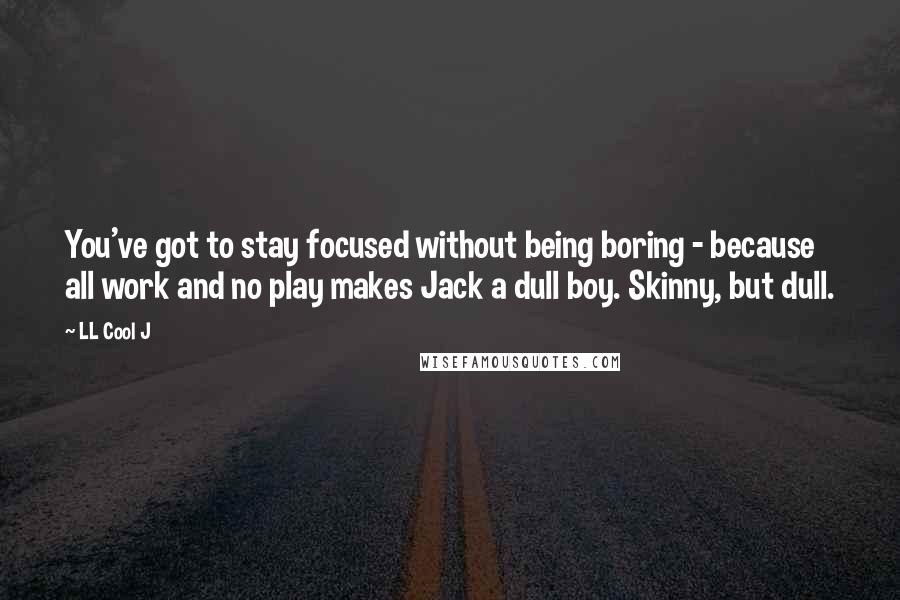 LL Cool J Quotes: You've got to stay focused without being boring - because all work and no play makes Jack a dull boy. Skinny, but dull.