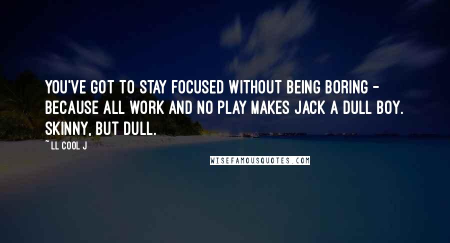 LL Cool J Quotes: You've got to stay focused without being boring - because all work and no play makes Jack a dull boy. Skinny, but dull.