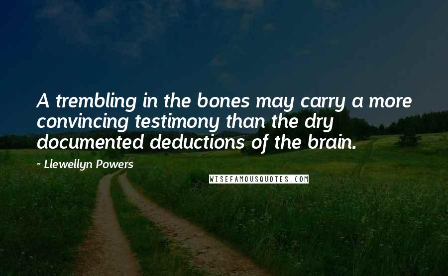 Llewellyn Powers Quotes: A trembling in the bones may carry a more convincing testimony than the dry documented deductions of the brain.