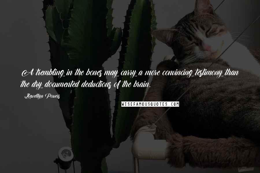 Llewellyn Powers Quotes: A trembling in the bones may carry a more convincing testimony than the dry documented deductions of the brain.