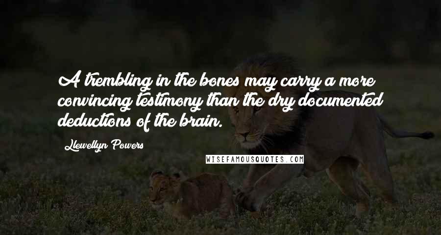 Llewellyn Powers Quotes: A trembling in the bones may carry a more convincing testimony than the dry documented deductions of the brain.