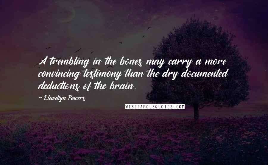 Llewellyn Powers Quotes: A trembling in the bones may carry a more convincing testimony than the dry documented deductions of the brain.