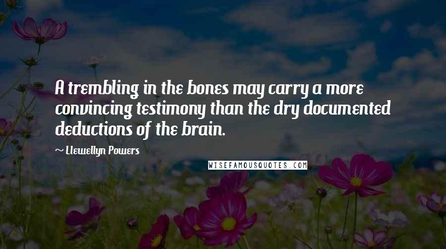 Llewellyn Powers Quotes: A trembling in the bones may carry a more convincing testimony than the dry documented deductions of the brain.