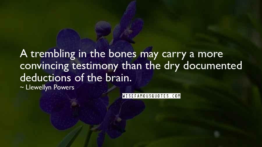 Llewellyn Powers Quotes: A trembling in the bones may carry a more convincing testimony than the dry documented deductions of the brain.