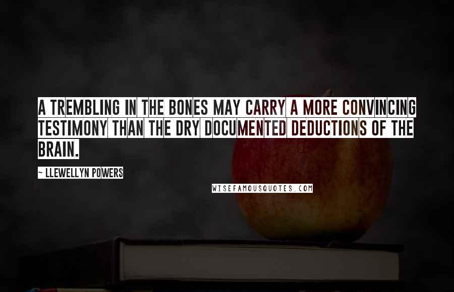 Llewellyn Powers Quotes: A trembling in the bones may carry a more convincing testimony than the dry documented deductions of the brain.