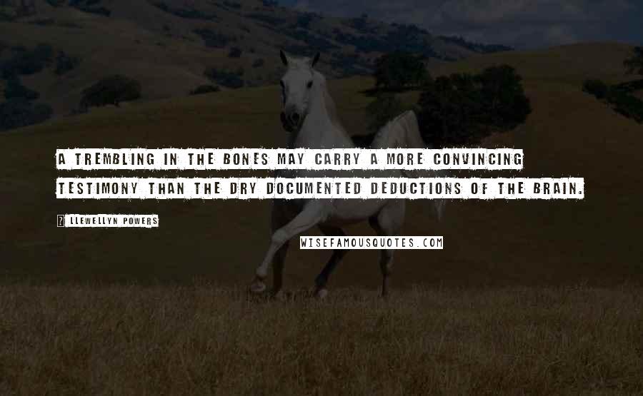 Llewellyn Powers Quotes: A trembling in the bones may carry a more convincing testimony than the dry documented deductions of the brain.