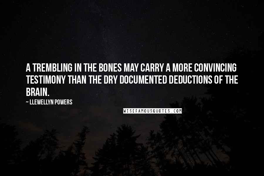 Llewellyn Powers Quotes: A trembling in the bones may carry a more convincing testimony than the dry documented deductions of the brain.