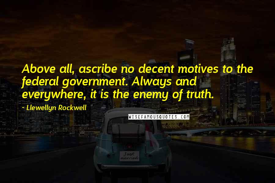 Llewellyn Rockwell Quotes: Above all, ascribe no decent motives to the federal government. Always and everywhere, it is the enemy of truth.