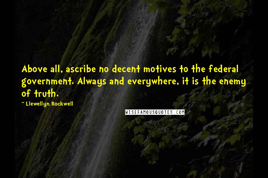 Llewellyn Rockwell Quotes: Above all, ascribe no decent motives to the federal government. Always and everywhere, it is the enemy of truth.