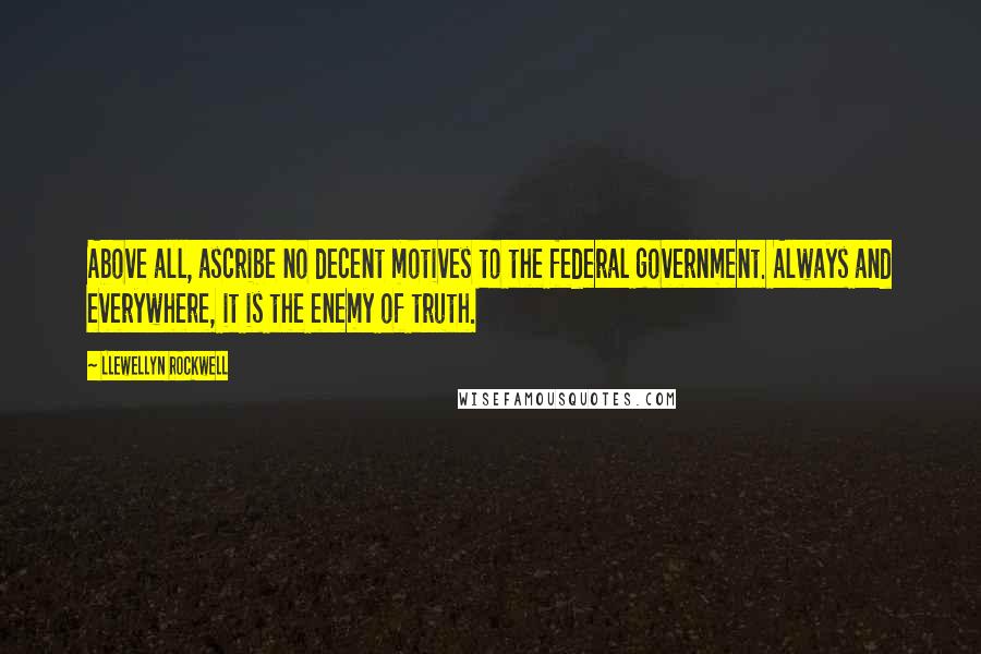 Llewellyn Rockwell Quotes: Above all, ascribe no decent motives to the federal government. Always and everywhere, it is the enemy of truth.