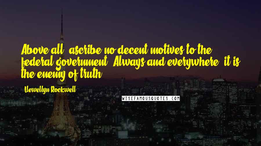 Llewellyn Rockwell Quotes: Above all, ascribe no decent motives to the federal government. Always and everywhere, it is the enemy of truth.