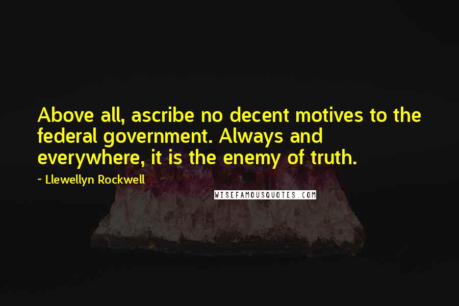 Llewellyn Rockwell Quotes: Above all, ascribe no decent motives to the federal government. Always and everywhere, it is the enemy of truth.