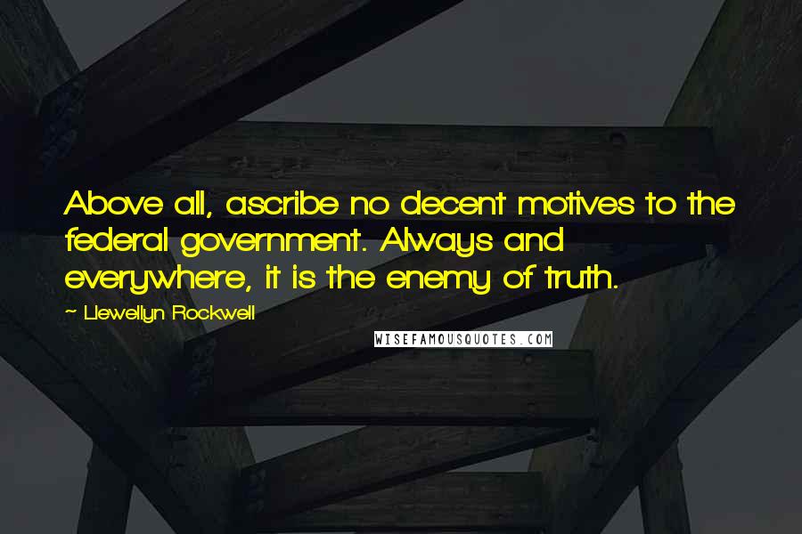 Llewellyn Rockwell Quotes: Above all, ascribe no decent motives to the federal government. Always and everywhere, it is the enemy of truth.