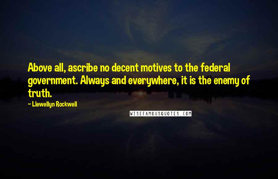 Llewellyn Rockwell Quotes: Above all, ascribe no decent motives to the federal government. Always and everywhere, it is the enemy of truth.