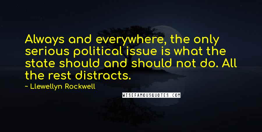 Llewellyn Rockwell Quotes: Always and everywhere, the only serious political issue is what the state should and should not do. All the rest distracts.