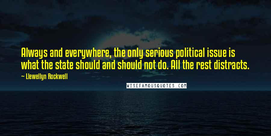 Llewellyn Rockwell Quotes: Always and everywhere, the only serious political issue is what the state should and should not do. All the rest distracts.