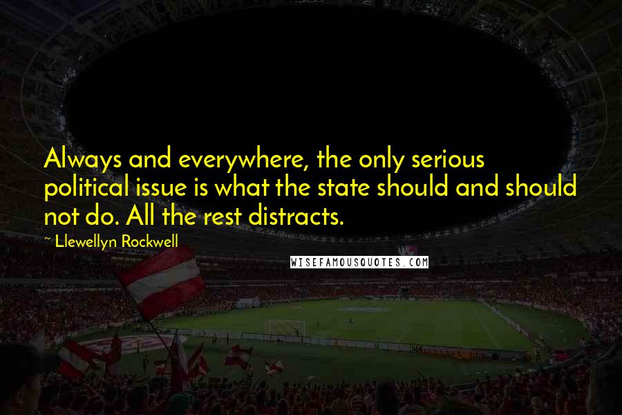 Llewellyn Rockwell Quotes: Always and everywhere, the only serious political issue is what the state should and should not do. All the rest distracts.