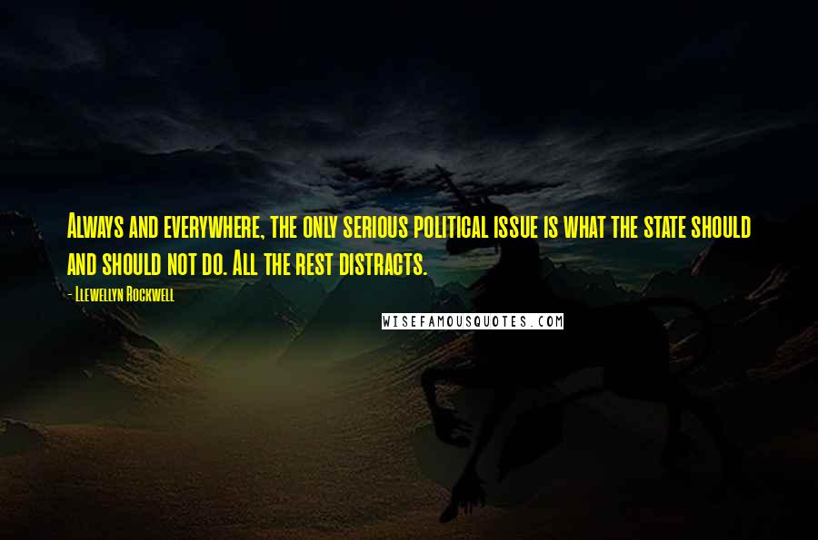 Llewellyn Rockwell Quotes: Always and everywhere, the only serious political issue is what the state should and should not do. All the rest distracts.