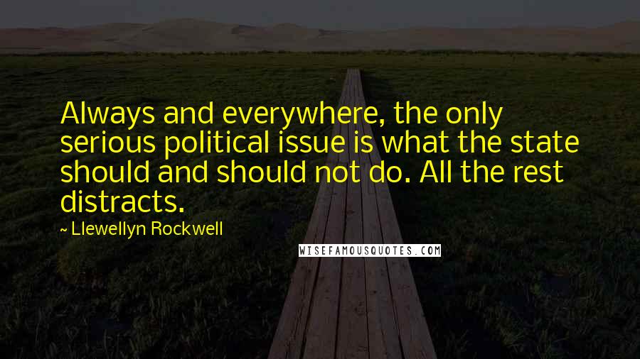 Llewellyn Rockwell Quotes: Always and everywhere, the only serious political issue is what the state should and should not do. All the rest distracts.