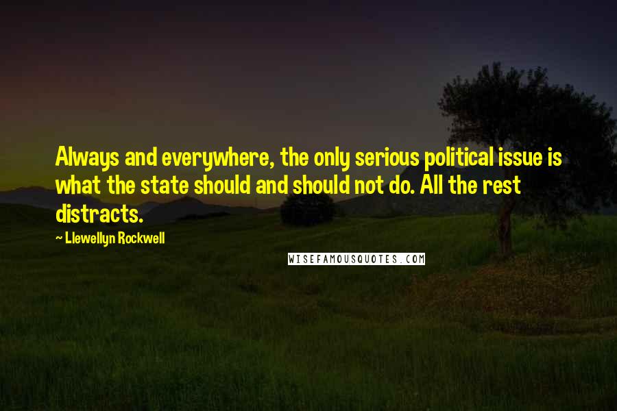 Llewellyn Rockwell Quotes: Always and everywhere, the only serious political issue is what the state should and should not do. All the rest distracts.