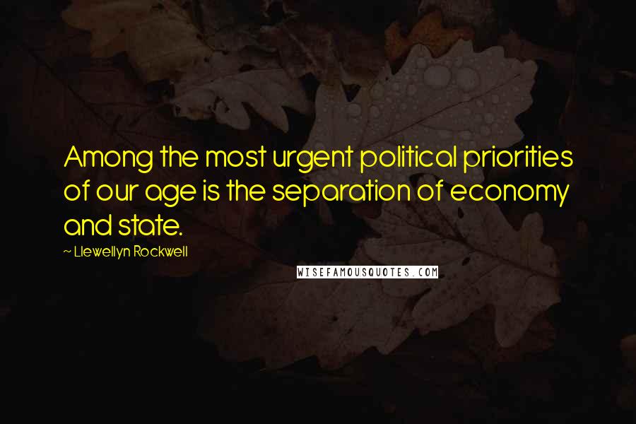 Llewellyn Rockwell Quotes: Among the most urgent political priorities of our age is the separation of economy and state.