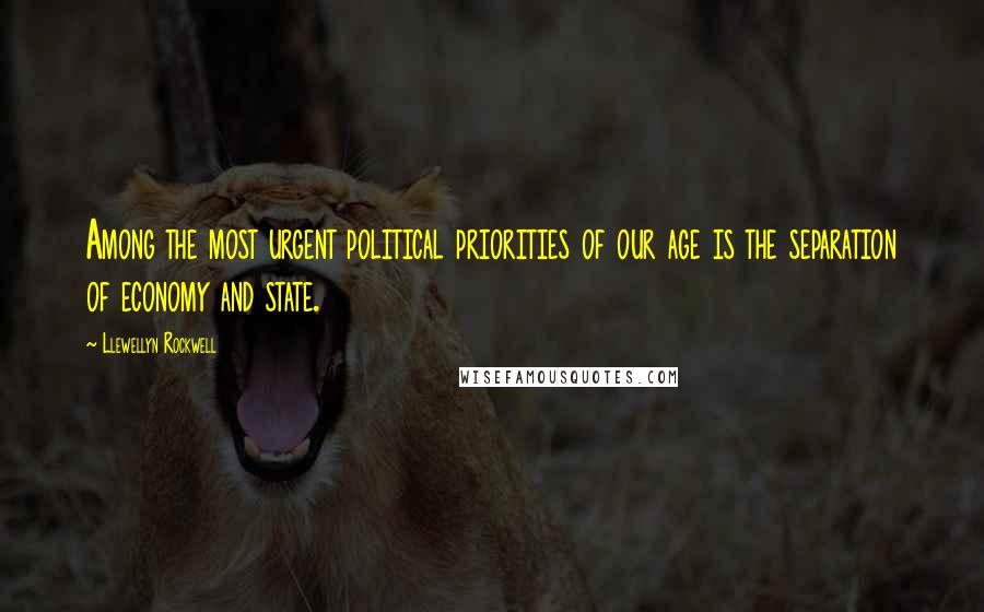 Llewellyn Rockwell Quotes: Among the most urgent political priorities of our age is the separation of economy and state.