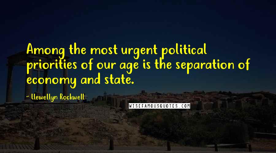 Llewellyn Rockwell Quotes: Among the most urgent political priorities of our age is the separation of economy and state.