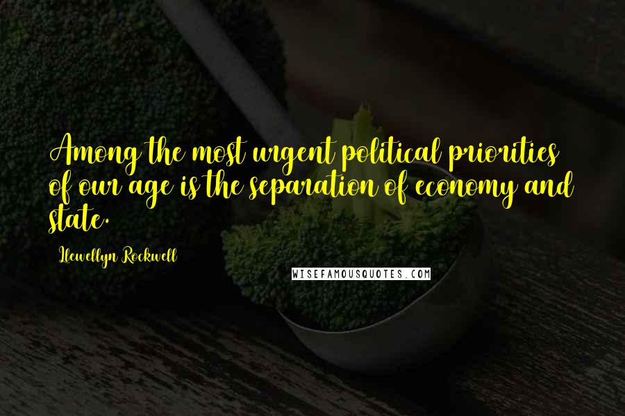 Llewellyn Rockwell Quotes: Among the most urgent political priorities of our age is the separation of economy and state.