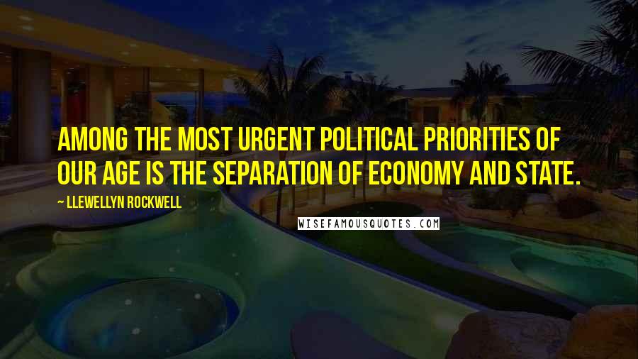 Llewellyn Rockwell Quotes: Among the most urgent political priorities of our age is the separation of economy and state.