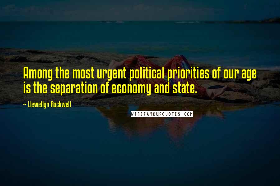 Llewellyn Rockwell Quotes: Among the most urgent political priorities of our age is the separation of economy and state.