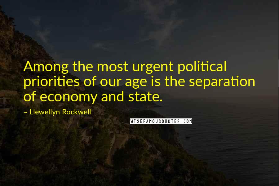 Llewellyn Rockwell Quotes: Among the most urgent political priorities of our age is the separation of economy and state.