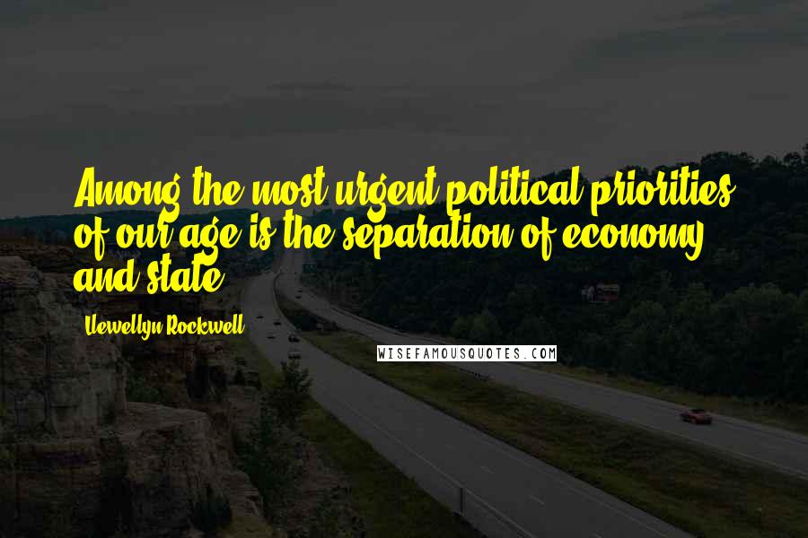 Llewellyn Rockwell Quotes: Among the most urgent political priorities of our age is the separation of economy and state.