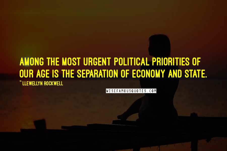 Llewellyn Rockwell Quotes: Among the most urgent political priorities of our age is the separation of economy and state.