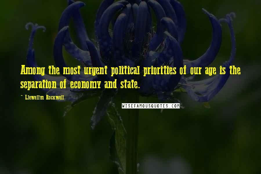 Llewellyn Rockwell Quotes: Among the most urgent political priorities of our age is the separation of economy and state.