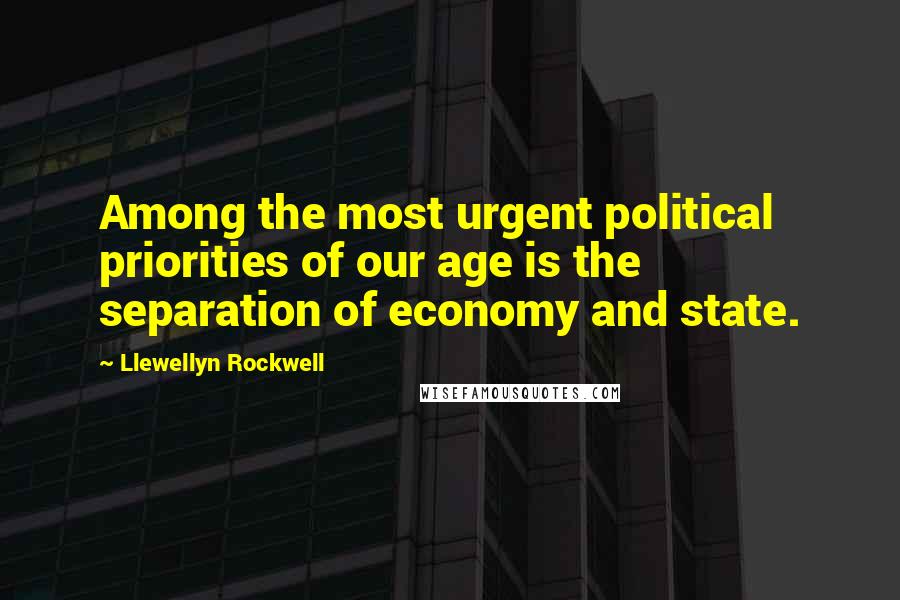 Llewellyn Rockwell Quotes: Among the most urgent political priorities of our age is the separation of economy and state.