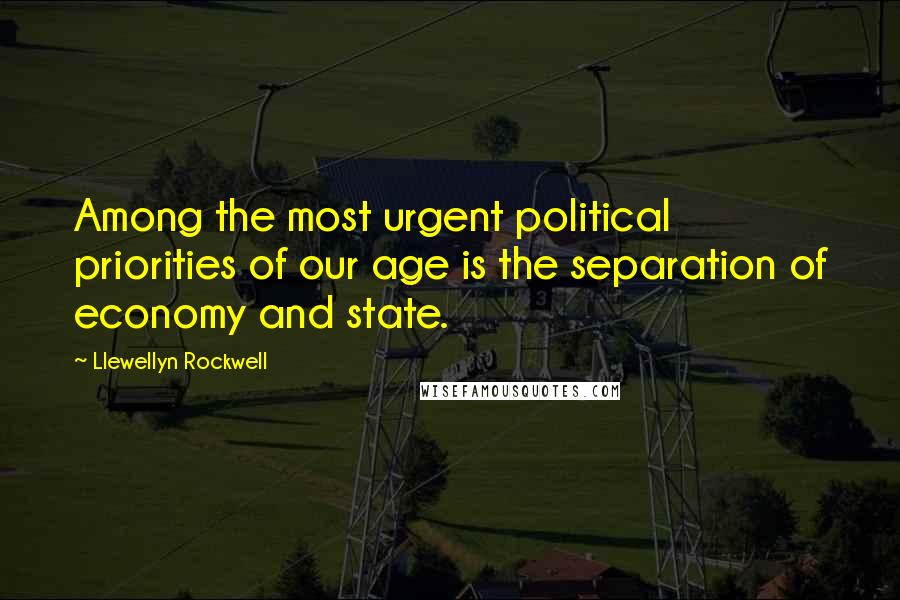 Llewellyn Rockwell Quotes: Among the most urgent political priorities of our age is the separation of economy and state.