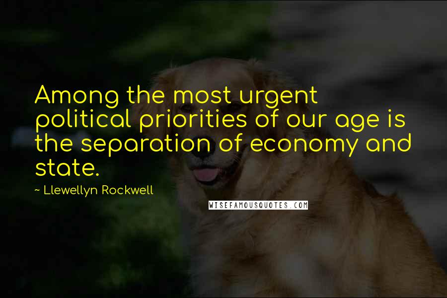 Llewellyn Rockwell Quotes: Among the most urgent political priorities of our age is the separation of economy and state.