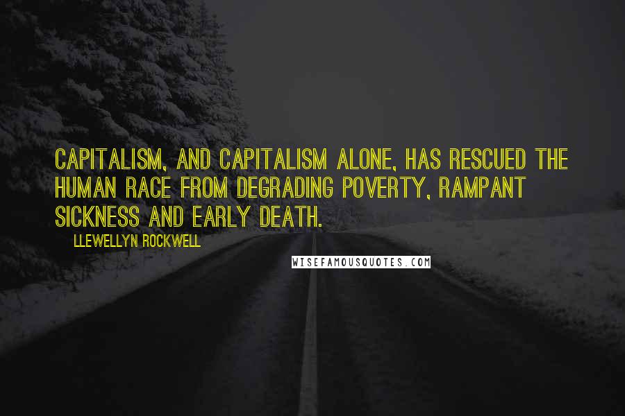 Llewellyn Rockwell Quotes: Capitalism, and capitalism alone, has rescued the human race from degrading poverty, rampant sickness and early death.