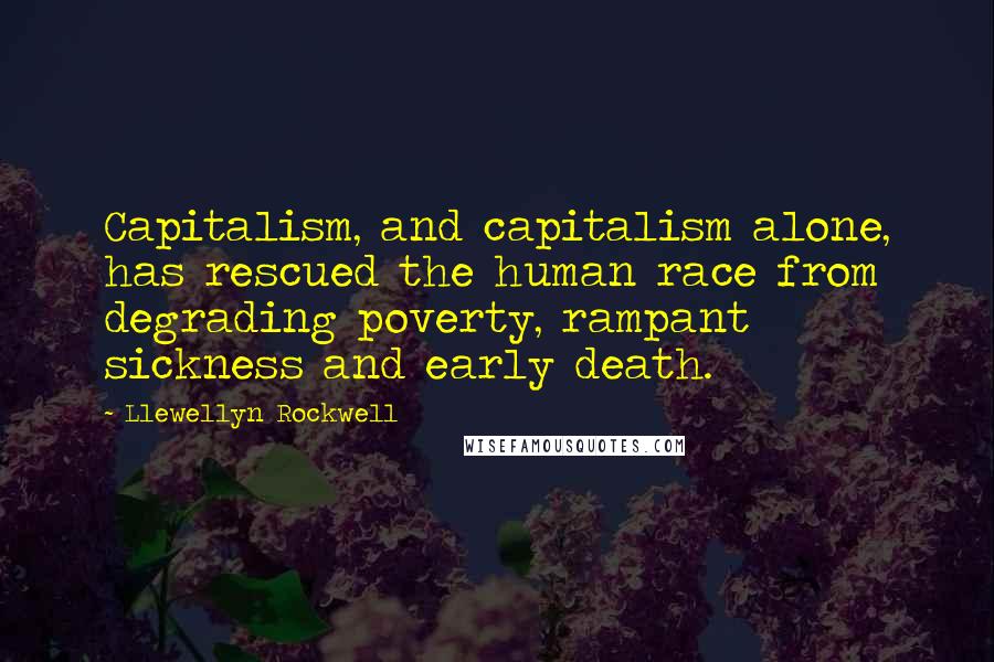 Llewellyn Rockwell Quotes: Capitalism, and capitalism alone, has rescued the human race from degrading poverty, rampant sickness and early death.