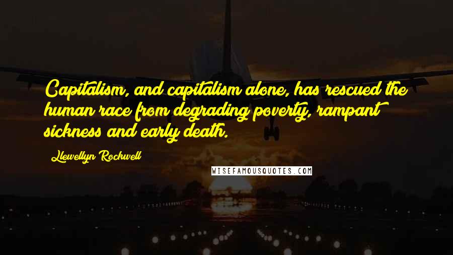 Llewellyn Rockwell Quotes: Capitalism, and capitalism alone, has rescued the human race from degrading poverty, rampant sickness and early death.