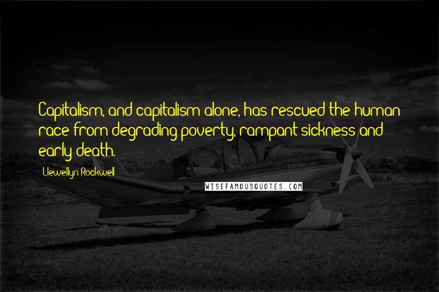 Llewellyn Rockwell Quotes: Capitalism, and capitalism alone, has rescued the human race from degrading poverty, rampant sickness and early death.