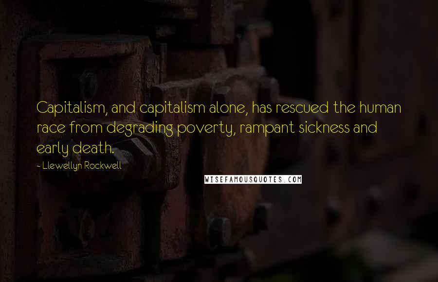 Llewellyn Rockwell Quotes: Capitalism, and capitalism alone, has rescued the human race from degrading poverty, rampant sickness and early death.