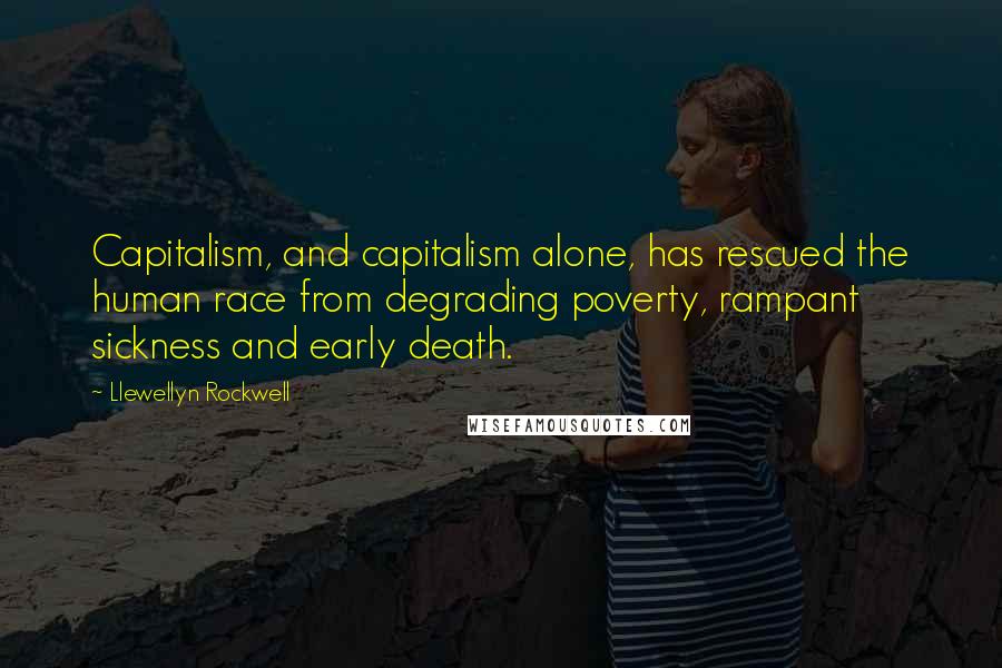 Llewellyn Rockwell Quotes: Capitalism, and capitalism alone, has rescued the human race from degrading poverty, rampant sickness and early death.