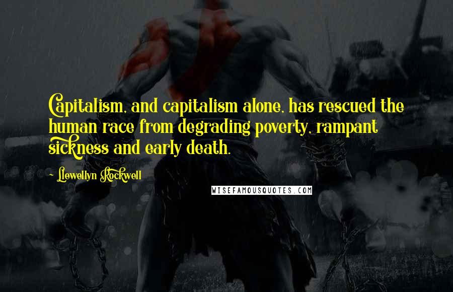 Llewellyn Rockwell Quotes: Capitalism, and capitalism alone, has rescued the human race from degrading poverty, rampant sickness and early death.